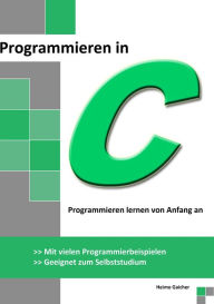 Title: Programmieren in C: Programmieren lernen von Anfang an - Mit vielen Programmierbeispielen - Geeignet zum Selbststudium, Author: Heimo Gaicher