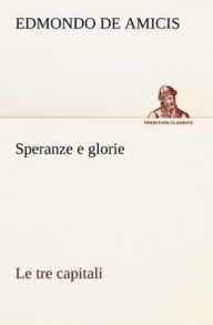 Title: Speranze e glorie Le tre capitali, Author: Edmondo De Amicis