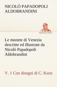 Title: Le monete di Venezia descritte ed illustrate da Nicolò Papadopoli Aldobrandini, v. 1 Con disegni di C. Kunz, Author: Nicolï Papadopoli Aldobrandini