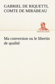 Title: Ma conversion ou le libertin de qualité, Author: Honor -Gabriel De Riquetti C. Mirabeau