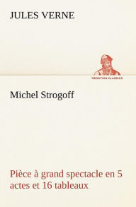 Title: Michel Strogoff Pièce à grand spectacle en 5 actes et 16 tableaux, Author: Jules Verne