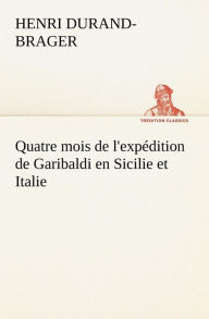 Title: Quatre mois de l'expédition de Garibaldi en Sicilie et Italie, Author: Henri Durand-Brager