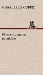 Title: Fêtes et coutumes populaires Les fêtes patronales-Le réveillon-Masques et travestis-Le joli mois de Mai-Les noces en Bretagne-La fête des morts-Les feux de la Saint-Jean-Danses et Musiques populaires, Author: Charles Le Goffic