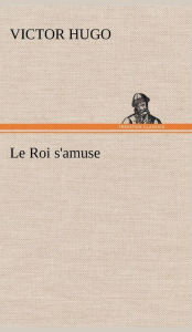 Title: Le Roi s'amuse, Author: Victor Hugo