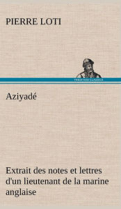 Title: Aziyadé Extrait des notes et lettres d'un lieutenant de la marine anglaise entré au service de la Turquie le 10 mai 1876 tué dans les murs de Kars, le 27 octobre 1877., Author: Pierre Loti