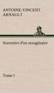 Title: Souvenirs d'un sexagénaire, Tome I, Author: A -V (Antoine-Vincent) Arnault