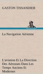 Title: La Navigation Aérienne L'aviation Et La Direction Des Aérostats Dans Les Temps Anciens Et Modernes, Author: Gaston Tissandier