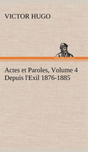 Title: Actes et Paroles, Volume 4 Depuis l'Exil 1876-1885, Author: Victor Hugo