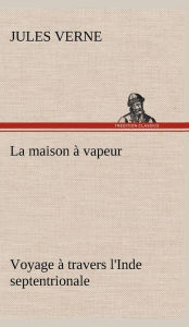 Title: La maison à vapeur Voyage à travers l'Inde septentrionale, Author: Jules Verne