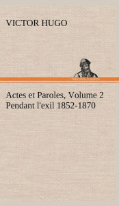 Title: Actes et Paroles, Volume 2 Pendant l'exil 1852-1870, Author: Victor Hugo
