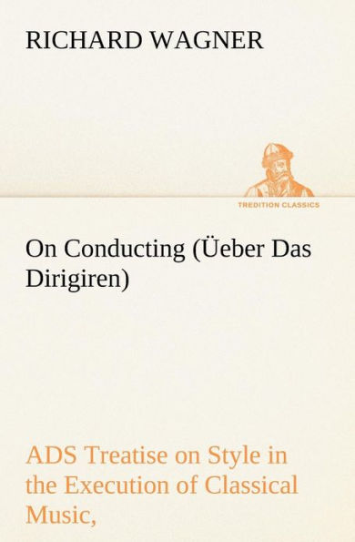 on Conducting (Üeber Das Dirigiren): a Treatise Style the Execution of Classical Music,