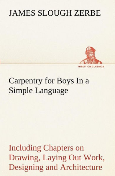 Carpentry for Boys In a Simple Language, Including Chapters on Drawing, Laying Out Work, Designing and Architecture With 250 Original Illustrations
