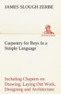 Carpentry for Boys In a Simple Language, Including Chapters on Drawing, Laying Out Work, Designing and Architecture With 250 Original Illustrations