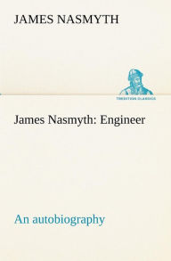 Title: James Nasmyth: Engineer; an autobiography, Author: James Nasmyth