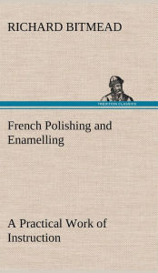 Title: French Polishing and Enamelling A Practical Work of Instruction, Author: Richard Bitmead