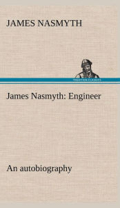 Title: James Nasmyth: Engineer; an autobiography, Author: James Nasmyth