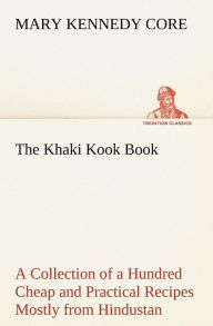 Title: The Khaki Kook Book A Collection of a Hundred Cheap and Practical Recipes Mostly from Hindustan, Author: Mary Kennedy Core