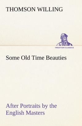 Some Old Time Beauties: After Portraits by the English Masters with Embellishment and Comment