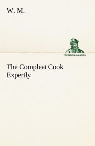 Title: The Compleat Cook Expertly Prescribing the Most Ready Wayes, Whether Italian, Spanish or French, for Dressing of Flesh and Fish, Ordering Of Sauces or Making of Pastry, Author: W. M.