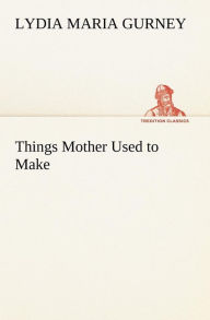 Title: Things Mother Used to Make, Author: Lydia Maria Gurney