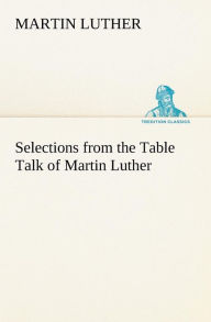 Title: Selections from the Table Talk of Martin Luther, Author: Martin Luther