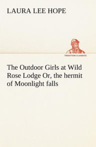 Title: The Outdoor Girls at Wild Rose Lodge Or, the hermit of Moonlight falls, Author: Laura Lee Hope