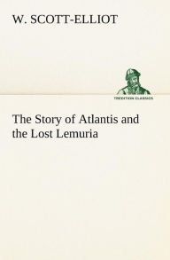 Title: The Story of Atlantis and the Lost Lemuria, Author: W. Scott-Elliot