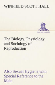 Title: The Biology, Physiology and Sociology of Reproduction Also Sexual Hygiene with Special Reference to the Male, Author: Winfield Scott Hall