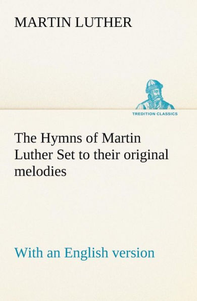 The Hymns of Martin Luther Set to their original melodies; with an English version