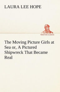 Title: The Moving Picture Girls at Sea or, A Pictured Shipwreck That Became Real, Author: Laura Lee Hope