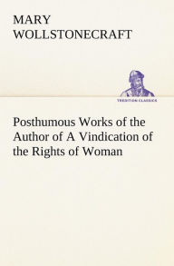 Title: Posthumous Works of the Author of A Vindication of the Rights of Woman, Author: Mary Wollstonecraft