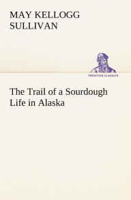 Title: The Trail of a Sourdough Life in Alaska, Author: May Kellogg Sullivan