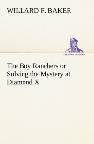 Title: The Boy Ranchers or Solving the Mystery at Diamond X, Author: Willard F. Baker