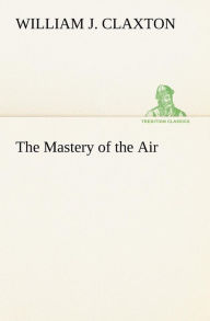 Title: The Mastery of the Air, Author: William J. Claxton