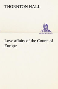 Title: Love affairs of the Courts of Europe, Author: Thornton Hall