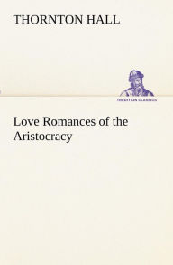 Title: Love Romances of the Aristocracy, Author: Thornton Hall
