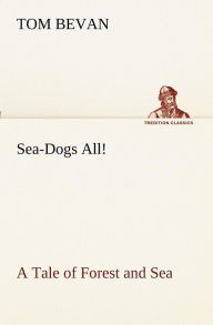 Title: Sea-Dogs All! A Tale of Forest and Sea, Author: Tom Bevan