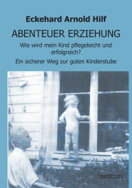 Title: ABENTEUER ERZIEHUNG: Wie wird mein Kind pflegeleicht und erfolgreich? oder: Ein sicherer Weg zur guten Kinderstube, Author: Eckehard Arnold Hilf