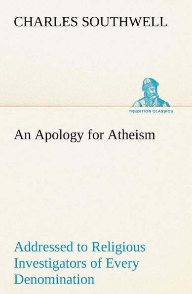 An Apology for Atheism Addressed to Religious Investigators of Every Denomination by One Its Apostles