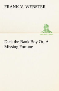 Title: Dick the Bank Boy Or, A Missing Fortune, Author: Frank V Webster