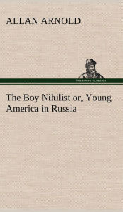 Title: The Boy Nihilist or, Young America in Russia, Author: Allan Arnold