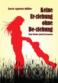 Title: Keine Er-ziehung ohne Be-ziehung: Was Kinder (nicht) brauchen, Author: Doris Apstein-Müller