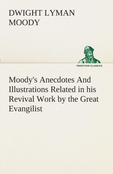 Moody's Anecdotes And Illustrations Related his Revival Work by the Great Evangilist
