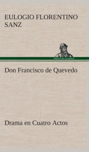 Title: Don Francisco de Quevedo Drama en Cuatro Actos, Author: Eulogio Florentino Sanz