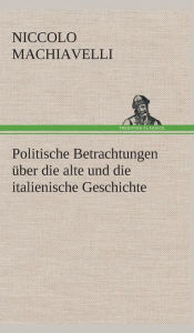 Title: Politische Betrachtungen über die alte und die italienische Geschichte, Author: Niccolò Machiavelli