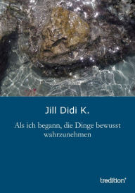 Title: Als ich begann, die Dinge bewusst wahrzunehmen, Author: Jill Didi K.