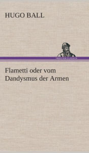 Title: Flametti oder vom Dandysmus der Armen, Author: Hugo Ball