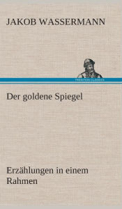 Title: Der goldene Spiegel Erzählungen in einem Rahmen, Author: Jakob Wassermann