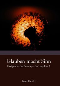 Title: Glauben macht Sinn: Predigten zum Lesejahr A, Author: Franz Tischler