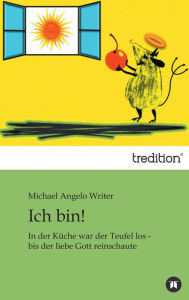 Title: Ich bin!: In der Küche war der Teufel los - bis der liebe Gott reinschaute, Author: Michael Angelo Writer